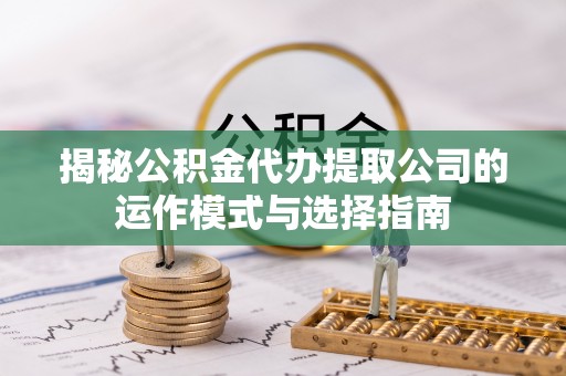 乌海揭秘公积金代办提取公司的运作模式与选择指南
