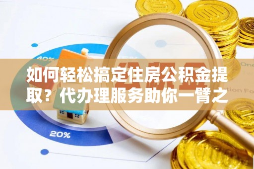 乌海如何轻松搞定住房公积金提取？代办理服务助你一臂之力