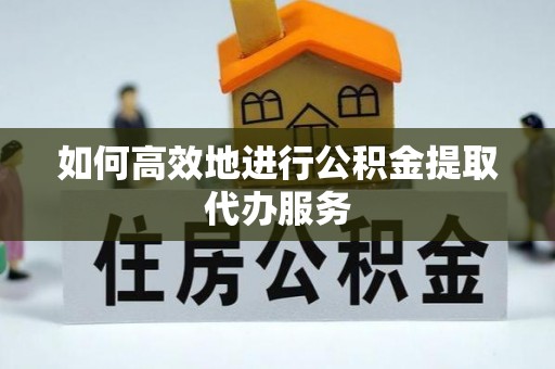 乌海如何高效地进行公积金提取代办服务