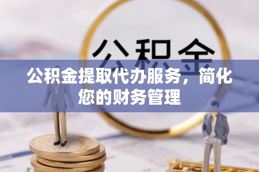 乌海公积金提取代办服务，简化您的财务管理