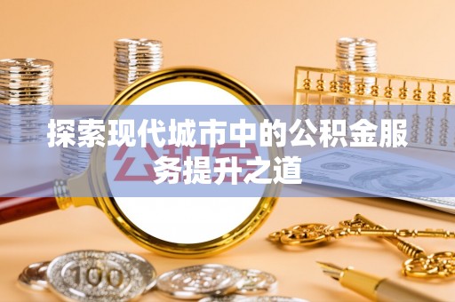 乌海探索现代城市中的公积金服务提升之道