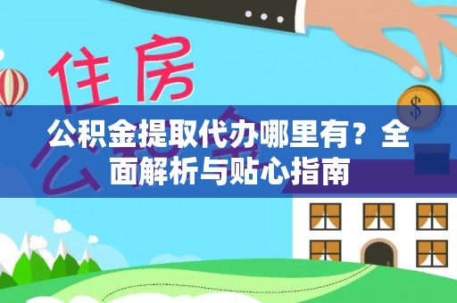 乌海公积金提取代办哪里有？全面解析与贴心指南