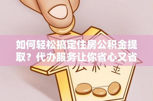 乌海如何轻松搞定住房公积金提取？代办服务让你省心又省力