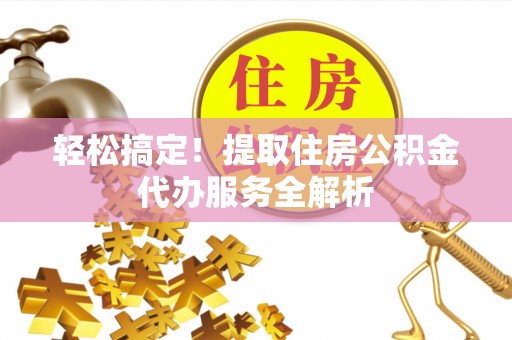 乌海轻松搞定！提取住房公积金代办服务全解析