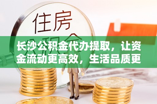 乌海长沙公积金代办提取，让资金流动更高效，生活品质更优越