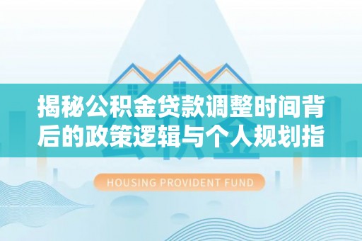 乌海揭秘公积金贷款调整时间背后的政策逻辑与个人规划指南
