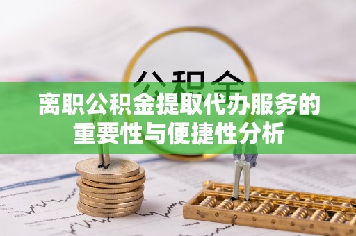 乌海离职公积金提取代办服务的重要性与便捷性分析