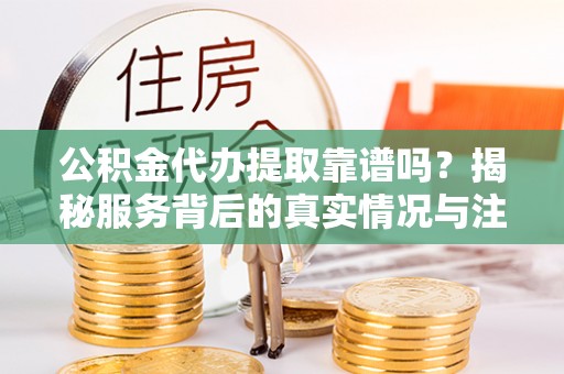 乌海公积金代办提取靠谱吗？揭秘服务背后的真实情况与注意事项