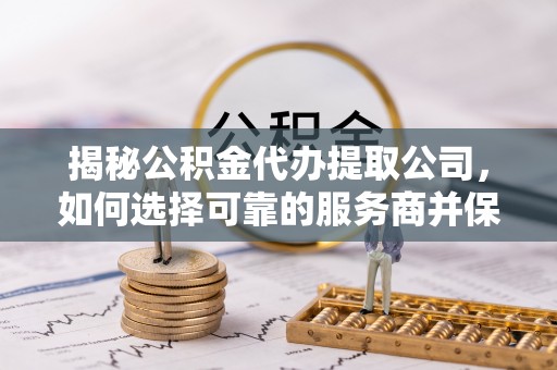 乌海揭秘公积金代办提取公司，如何选择可靠的服务商并保障个人权益