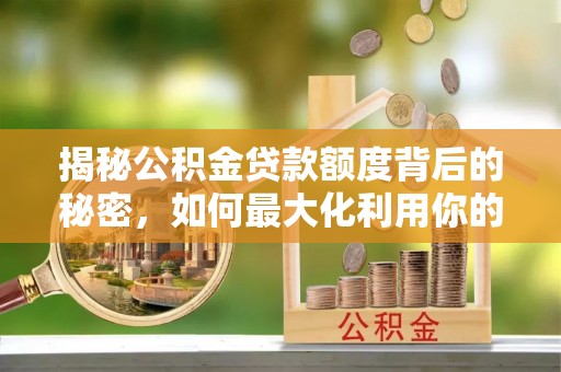 乌海揭秘公积金贷款额度背后的秘密，如何最大化利用你的福利？