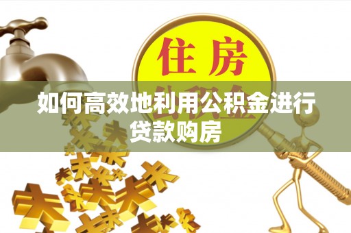 乌海如何高效地利用公积金进行贷款购房