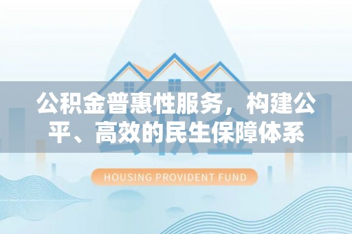 乌海公积金普惠性服务，构建公平、高效的民生保障体系