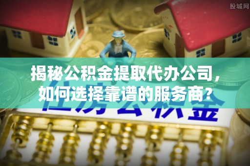 乌海揭秘公积金提取代办公司，如何选择靠谱的服务商？