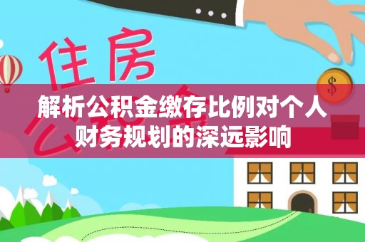 乌海解析公积金缴存比例对个人财务规划的深远影响