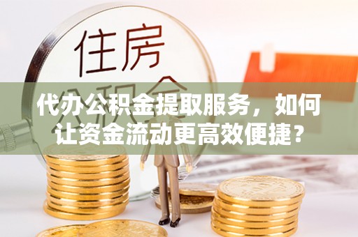 乌海代办公积金提取服务，如何让资金流动更高效便捷？