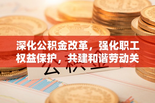 乌海深化公积金改革，强化职工权益保护，共建和谐劳动关系