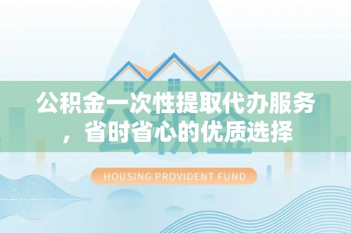 乌海公积金一次性提取代办服务，省时省心的优质选择