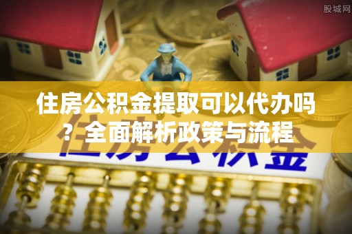 乌海住房公积金提取可以代办吗？全面解析政策与流程