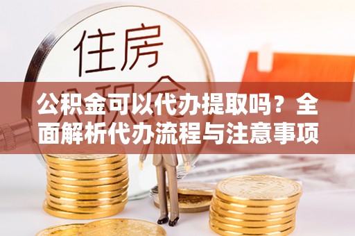 乌海公积金可以代办提取吗？全面解析代办流程与注意事项