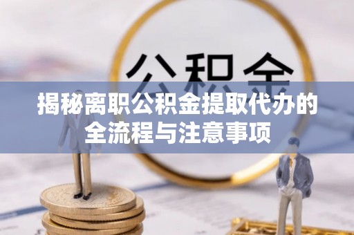 乌海揭秘离职公积金提取代办的全流程与注意事项