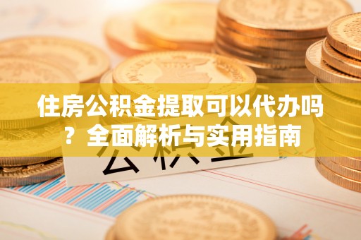 乌海住房公积金提取可以代办吗？全面解析与实用指南
