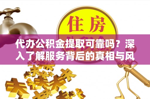 乌海代办公积金提取可靠吗？深入了解服务背后的真相与风险
