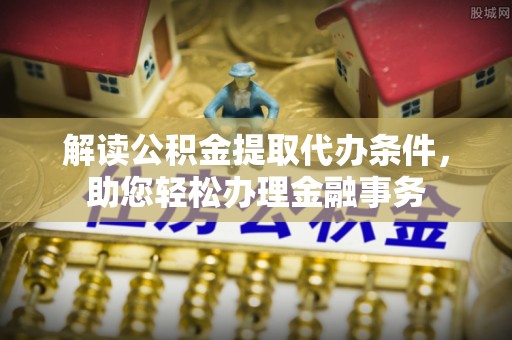 乌海解读公积金提取代办条件，助您轻松办理金融事务