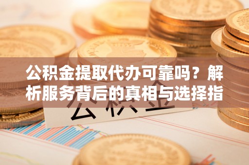 乌海公积金提取代办可靠吗？解析服务背后的真相与选择指南