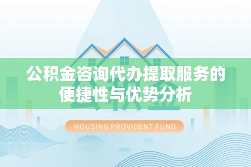 乌海公积金咨询代办提取服务的便捷性与优势分析