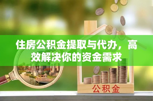 乌海住房公积金提取与代办，高效解决你的资金需求