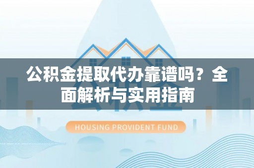 乌海公积金提取代办靠谱吗？全面解析与实用指南