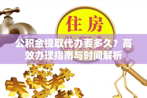乌海公积金提取代办要多久？高效办理指南与时间解析