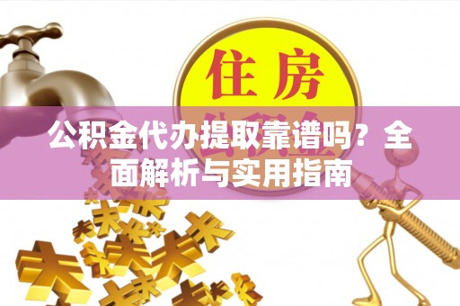 乌海公积金代办提取靠谱吗？全面解析与实用指南