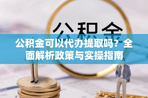乌海公积金可以代办提取吗？全面解析政策与实操指南