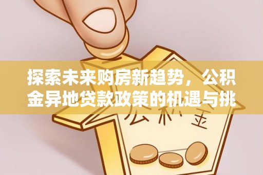 乌海探索未来购房新趋势，公积金异地贷款政策的机遇与挑战