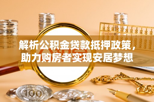 乌海解析公积金贷款抵押政策，助力购房者实现安居梦想