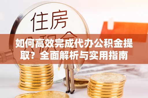 乌海如何高效完成代办公积金提取？全面解析与实用指南