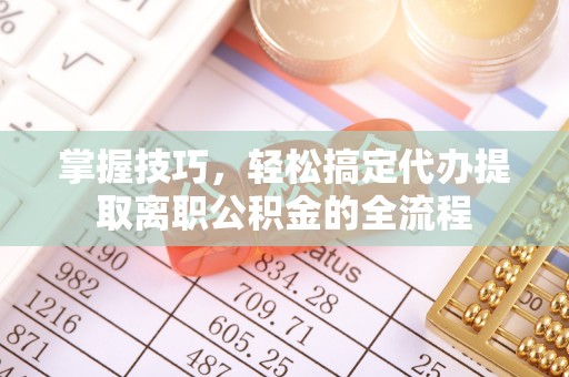 乌海掌握技巧，轻松搞定代办提取离职公积金的全流程