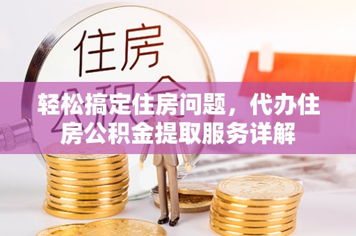 乌海轻松搞定住房问题，代办住房公积金提取服务详解