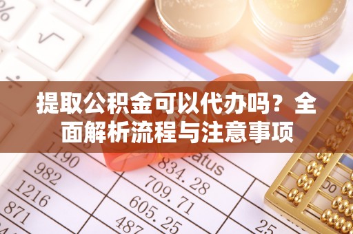 乌海提取公积金可以代办吗？全面解析流程与注意事项
