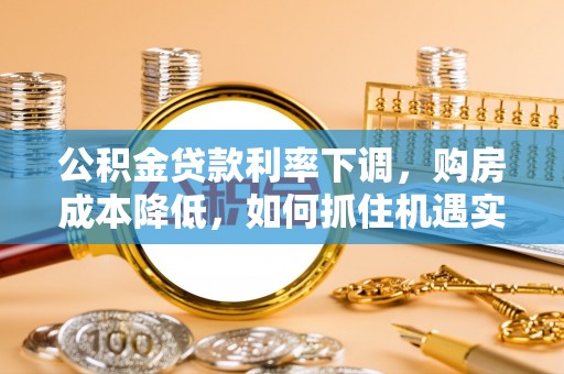 乌海公积金贷款利率下调，购房成本降低，如何抓住机遇实现安居梦想？