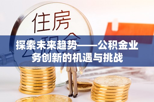 乌海探索未来趋势——公积金业务创新的机遇与挑战