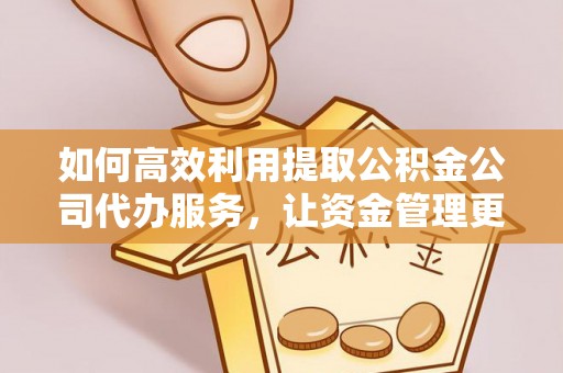 乌海如何高效利用提取公积金公司代办服务，让资金管理更轻松