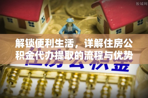 乌海解锁便利生活，详解住房公积金代办提取的流程与优势