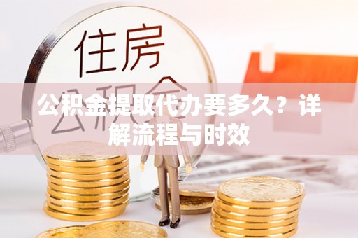 乌海公积金提取代办要多久？详解流程与时效