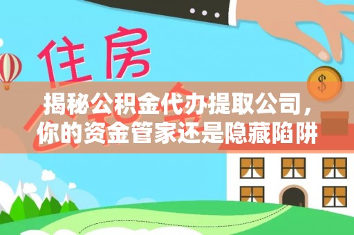 乌海揭秘公积金代办提取公司，你的资金管家还是隐藏陷阱？