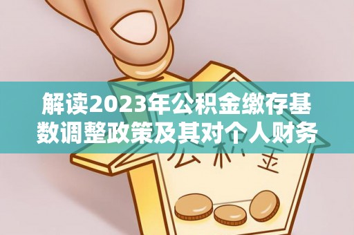 乌海解读2023年公积金缴存基数调整政策及其对个人财务的影响