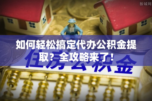 乌海如何轻松搞定代办公积金提取？全攻略来了！