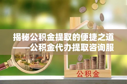 乌海揭秘公积金提取的便捷之道——公积金代办提取咨询服务全解析