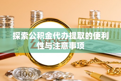 乌海探索公积金代办提取的便利性与注意事项